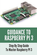 Guidance To Raspberry PI 3 Step By Step Guide To Master Raspberry PI 3: How To Use A Raspberry Pi 3