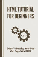 HTML Tutorial for Beginners Guide To Develop Your Own Web Page With HTML: Learn Web Development Html
