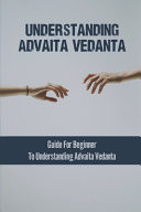 Understanding Advaita Vedanta Guide For Beginner To Understanding Advaita Vedanta: Ancient Text