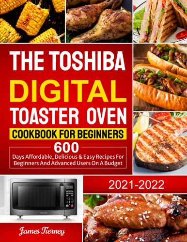 The Toshiba Digital Toaster Oven Cookbook For Beginners: 600 Days Affordable, Delicious & Easy Recipes for Beginners and Advanced Users on A Budget
