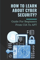 How To Learn ABout Cyber Security? Guide For Beginners From CIA To APT: An Essential Guide To Computer And Cyber Security For Beginners