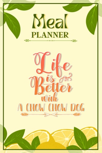 Weekly Meal Planner Notebook - Life Is Better With A Chow Chow Dog: Track And Plan Your Meals Weekly (52 Week Food Planner / Diary / Log / Journal / Calendar): Meal Prep And Planning Grocery List