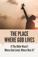 The Place Where God Lives If The Bible Wasn't Where God Lived, Where Was It?: Life Of God