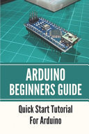 Arduino Beginners Guide Quick Start Tutorial For Arduino: Getting Started Using Arduino