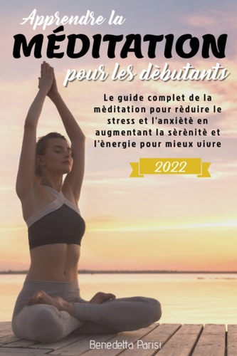 Apprendre la Méditation Pour Les Dèbutants; Le Guide Complet de la Méditation pour Rèduire le Stress et L'anxiètè en Augmentant la Sèrènitè et L'ènergie pour Mieux Vivre (French Edition)