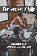 Performers Skills Guide To Using Secret Supervisors Skills For Leaders: Teachers Skills