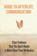 Guide To Afterlife Communication Clear Evidence That The Spirit Realm Is Much Close Than We Realize: Connecting With Loved Ones Who Have Passed