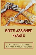 God's Assigned Feasts Discover God's Plan For Humanity Through The Feasts: Jesus In The Feasts Of The Lord Bible Study