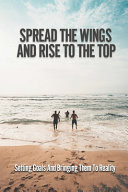 Spread The Wings And Rise To The Top Setting Goals And Bringing Them To Reality: Bring Goals To Reality