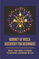 Journey Of Wicca Discovery For Beginners What You Need To Know To Become A Modern Witch: Wicca A Guide For The Solitaire