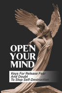 Open Your Mind Keys For Release Fear And Doubt To Stop Self-Destruction: Understand Yourself