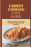 Carrot Cooking Easy Guide Delicious Carrot Recipes That Will Help You Eat Healthily: How To Cook Carrot At Home