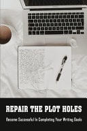 Repair The Plot Holes Become Successful In Completing Your Writing Goals: How To Map The Plot Holes & Uncover Their Causes
