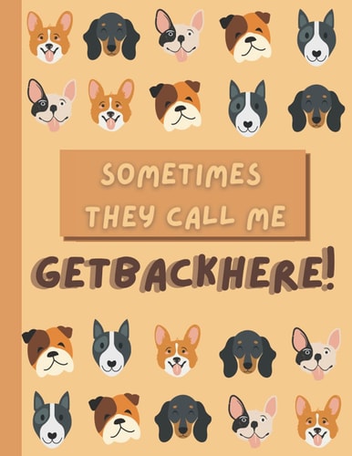Funny Dog Journal: “Sometimes they call me GETBACKHERE!”: Dogs logbook, journal, notebook and all set of record charts for your pup *BIRTHDAY*BONUS*