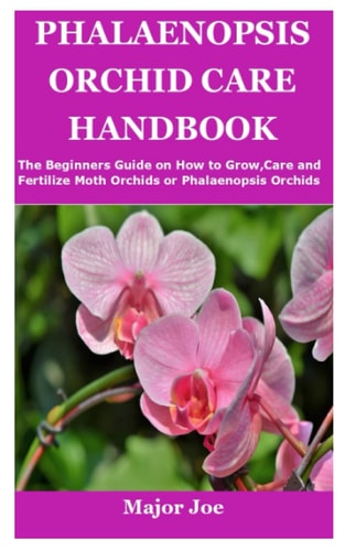 Phalaenopsis Orchid Care Handbook The Beginners Guide on How to Grow, Care and Fertilize Moth Orchids Or Phalaenopsis Orchids