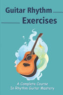 Guitar Rhythm Exercises A Complete Course In Rhythm Guitar Mastery: Essential Rhythm Guitar Styles