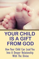 Your Child Is A Gift From God How Your Child Can Lead You Into A Deeper Relationship With The Divine: How Chakra Development Affects Channeling On The Parenting Journey