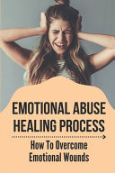 Emotional Abuse Healing Process How To Overcome Emotional Wounds: How To Live Emotionally Consciously