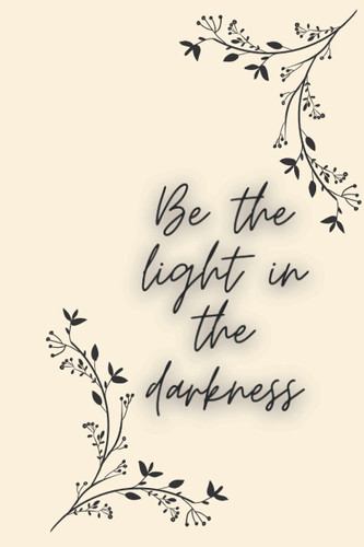 Be the light in the darkness Writing Journal
