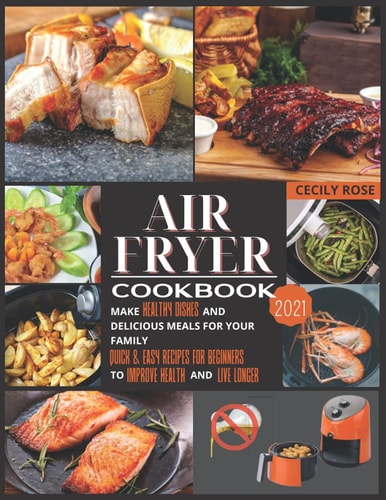 Air Fryer Cookbook 2021 Make Healthy Dishes and Delicious Meals for Your Family. Quick and Easy Recipes for Beginners to Improve Health and Live Longer