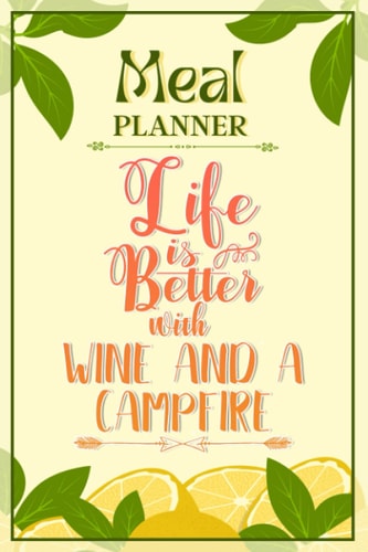 Weekly Meal Planner Notebook - Life Is Better With Wine And A Campfire: Track And Plan Your Meals Weekly (52 Week Food Planner / Diary / Log / Journal / Calendar): Meal Prep And Planning Grocery List
