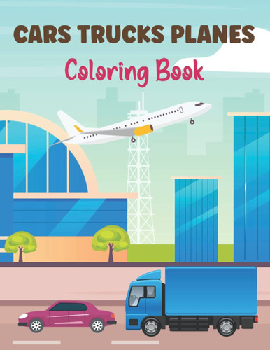 Cars Trucks Planes Coloring Book: A Toddler Coloring Book with Cars, Trucks & Planes | Perfect Gift for Kids Ages 2-4 and 4-8.