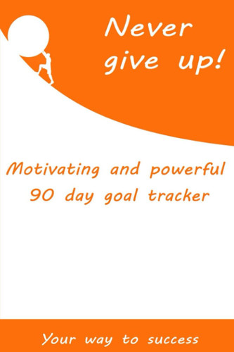 Never give up ! - Motivating and powerful 90 day goal tracker: Full of inspirational quotes with extra small wins technique and checkpoints to analyze your progress