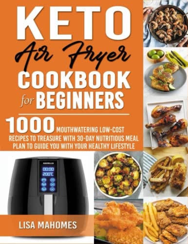 Keto Air Fryer Cookbook for Beginners 1000 Mouthwatering Low-Cost Recipes to Treasure with 30-Day Nutritious Meal Plan to Guide You with Your Healthy Lifestyle