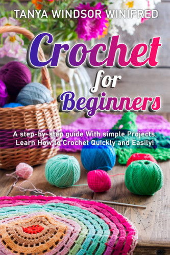 Crochet for Beginners A Step-by-step Guide With Simple Projects. Learn How to Crochet Quickly and Easily!