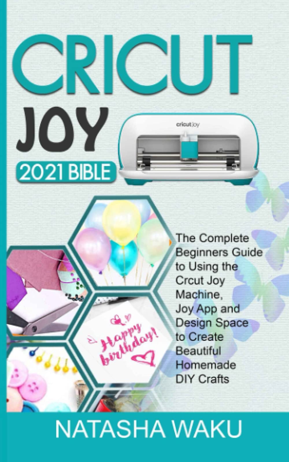 Cricut Joy 2021 Bible: The Complete Beginner's Guide to Using the Cricut Joy Machine, Joy App and Design Space to Create Beautiful Homemade DIY Crafts