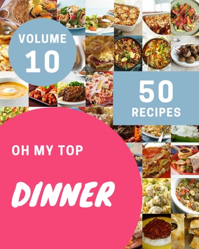 Oh My Top 50 Dinner Recipes Volume 10: The Highest Rated Dinner Cookbook You Should Read