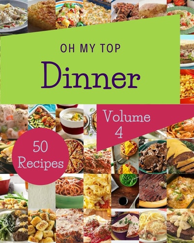 Oh My Top 50 Dinner Recipes Volume 4: A Dinner Cookbook You Won’t be Able to Put Down