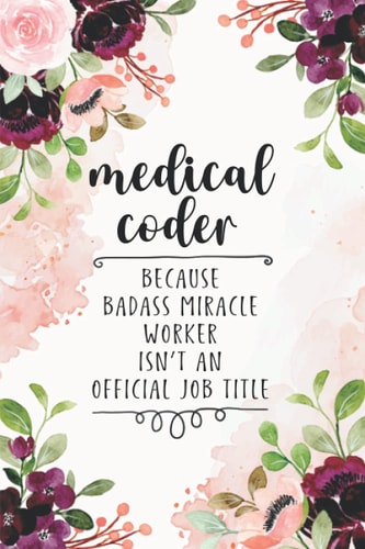Medical Coder Because Badass Miracle Worker Isn’t an Official Job Title: Floral Medical Coding Notebook (6 x 9) Blank Lined Notepad for Clinical ... Pages) Appreciation Gift for Certified Coders