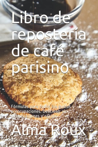 Libro de repostería de café parisino: Fórmulas para todos los gustos y preocupaciones. Delicioso, sin complicaciones y rápido (Spanish Edition)