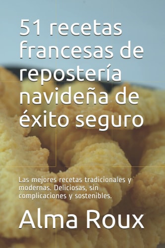 51 recetas francesas de repostería navideña de éxito seguro: Las mejores recetas tradicionales y modernas. Deliciosas, sin complicaciones y sostenibles. (Spanish Edition)