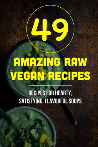 49 Amazing Raw Vegan Recipes Recipes For Hearty, Satisfying, Flavorful Soups: Delicious Raw Vegan Soups