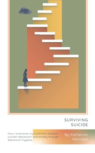 Surviving Suicide How One Woman Overcame Her Treatment Resistant Suicidal Depression and Anxiety Through Depression Hygiene