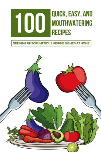 100 Quick, Easy, And Mouthwatering Recipes Serving Up Scrumptious Veggie Dishes At Home: Hearty Vegetarian Cookbook Recipes