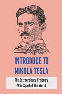 Introduce To Nikola Tesla The Extraordinary Visionary Who Sparked The World: America'S Gilded Age