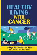 Healthy Living With Cancer Things You Need To Know To Live A Positive Life: What People With Cancer Should Know