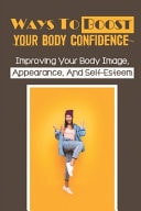 Ways To Boost Your Body Confidence Improving Your Body Image, Appearance, And Self-Esteem: Poor Body Image