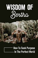 Wisdom Of Bertha How To Seek Purpose In The Perfect World: Wise Woman