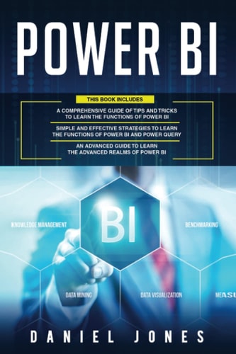 Power BI: 3 in 1- Comprehensive Guide of Tips and Tricks to Learn the Functions of Power BI+ Simple and Effective Strategies+ Advanced Guide to Learn the Advanced Realms of Power BI