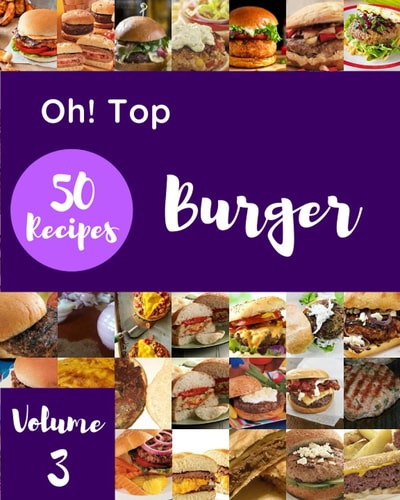 Oh! Top 50 Burger Recipes Volume 3: A Burger Cookbook You Won’t be Able to Put Down