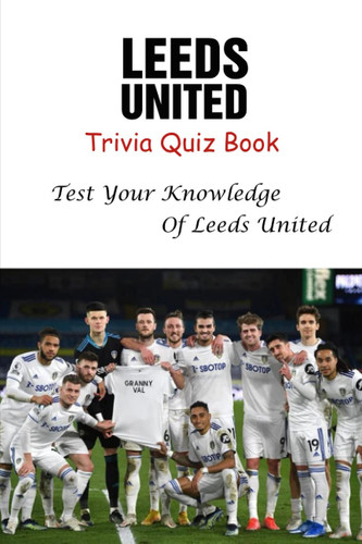 Leeds United Trivia Quiz Book: Test Your Knowledge Of Leeds United