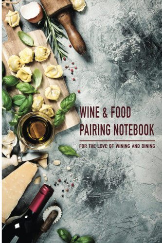 Wine and Food Pairing Notebook A Great Gift for Those Who Love to Find the Right Wine for the Right Food and to Record Their Successful Pairings