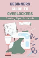 Beginners Guide To Overlockers Sewing Tips, Tutorials: Overlocker Machine