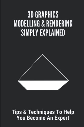 3D Graphics Modelling & Rendering Simply Explained: Tips & Techniques To Help You Become An Expert: Steps To Create A 3D Model