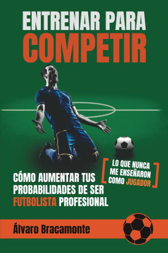 Cómo Aumentar Tus Probabilidades de Ser Futbolista Profesional - lo Que Nunca Me Enseñaron Como Jugador - Entrenar para Competir