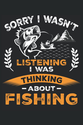 Sorry I Wasn't Listening I was Thinking about Fishing: Blank Lined Journal Notebook to Write in your Ideas, Plans, Memories, Perfect Gift for Men and Women.